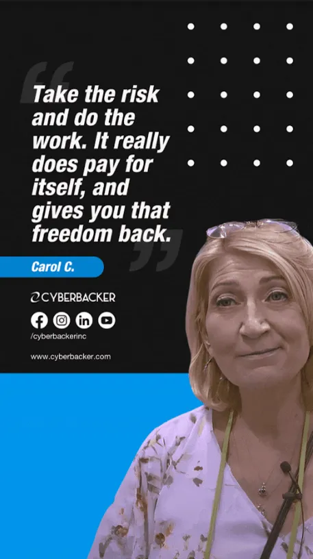 Carol C.: Take the risk and do the work. It really does pay for itself, and gives you that freedom back.